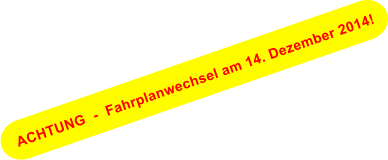 ACHTUNG  -  Fahrplanwechsel am 14. Dezember 2014!